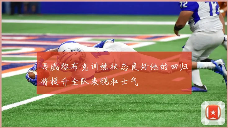马威称布克训练状态良好他的回归将提升全队表现和士气