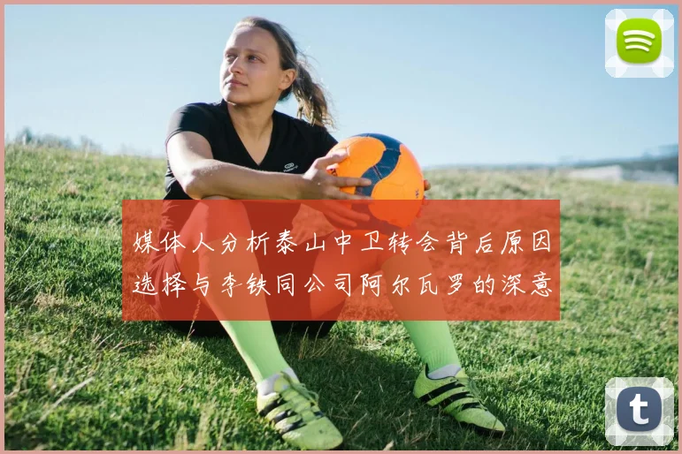 媒体人分析泰山中卫转会背后原因选择与李铁同公司阿尔瓦罗的深意