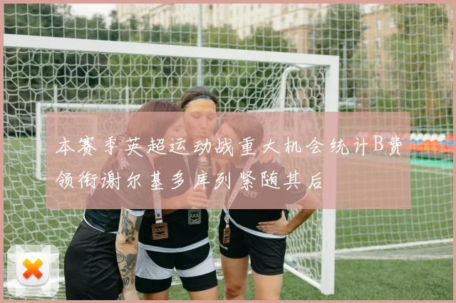 本赛季英超运动战重大机会统计B费领衔谢尔基多库列紧随其后