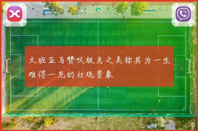 文班亚马赞叹极光之美称其为一生难得一见的壮观景象