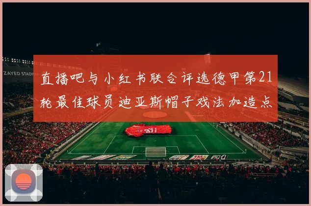 直播吧与小红书联合评选德甲第21轮最佳球员迪亚斯帽子戏法加造点独造五球