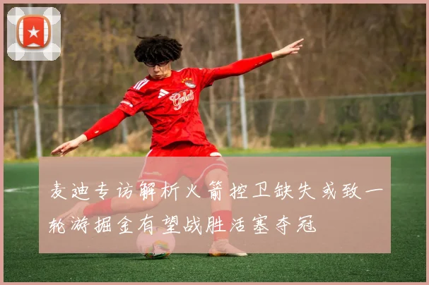 麦迪专访解析火箭控卫缺失或致一轮游掘金有望战胜活塞夺冠