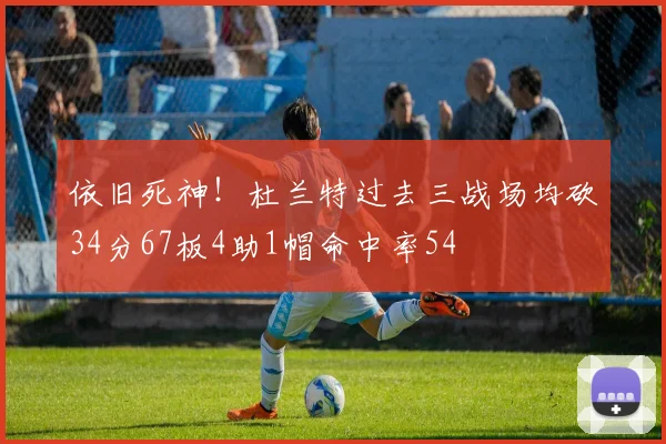 依旧死神！杜兰特过去三战场均砍34分67板4助1帽命中率54
