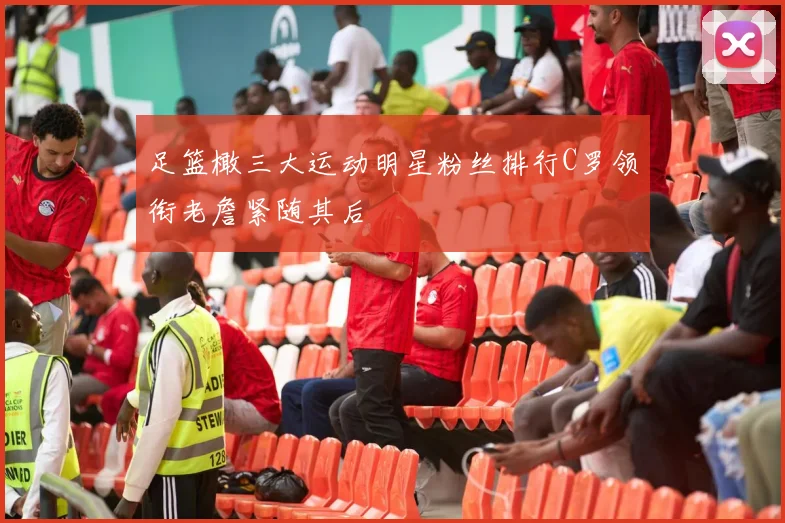 足篮橄三大运动明星粉丝排行C罗领衔老詹紧随其后